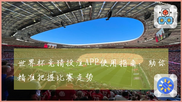 世界杯竞猜投注APP使用指南，助你精准把握比赛走势