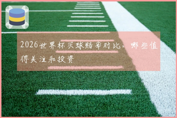 2026世界杯买球赔率对比，哪些值得关注和投资
