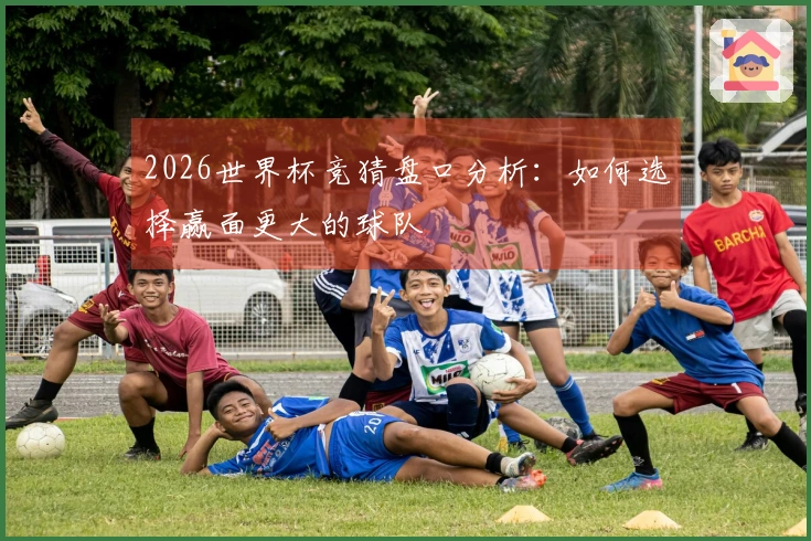 2026世界杯竞猜盘口分析：如何选择赢面更大的球队