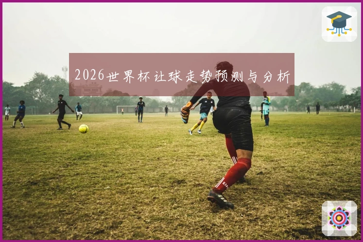 2026世界杯让球走势预测与分析