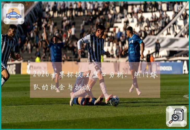 2026世界杯投注盘口分析：热门球队的机会与挑战