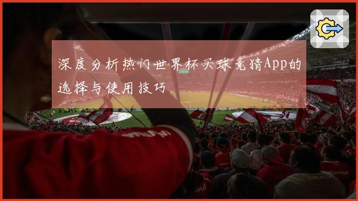 深度分析热门世界杯买球竞猜App的选择与使用技巧