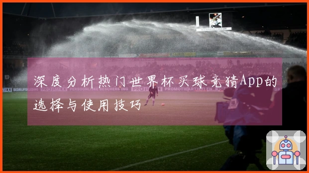 深度分析热门世界杯买球竞猜App的选择与使用技巧