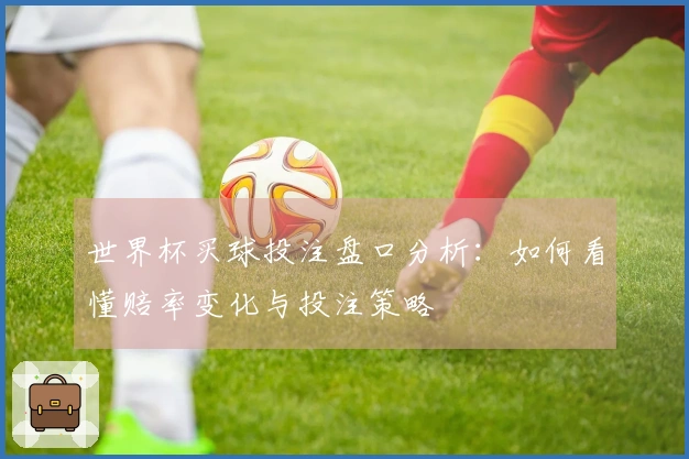 世界杯买球投注盘口分析：如何看懂赔率变化与投注策略