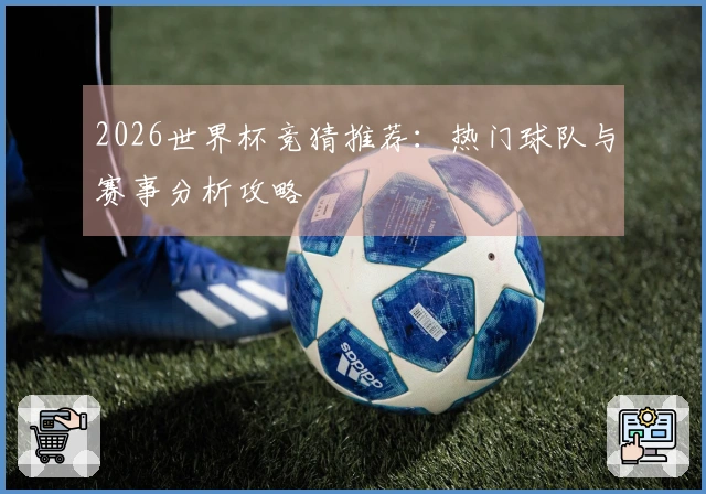 2026世界杯竞猜推荐：热门球队与赛事分析攻略