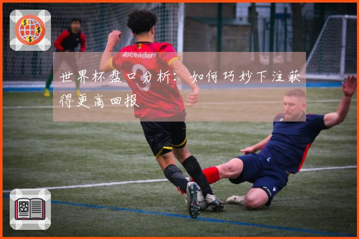 世界杯盘口分析：如何巧妙下注获得更高回报