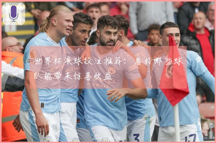 世界杯滚球投注推荐：看好哪些球队能带来惊喜收益