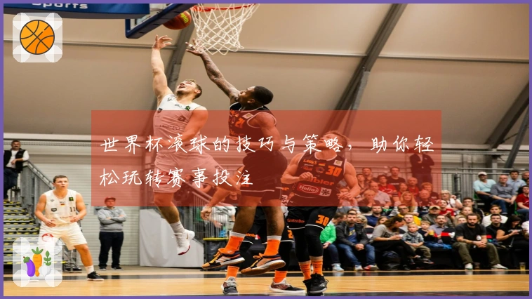 世界杯滚球的技巧与策略，助你轻松玩转赛事投注